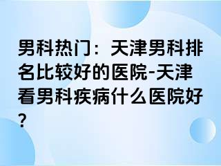 男科热门：天津男科排名比较好的医院-天津看男科疾病什么医院好？