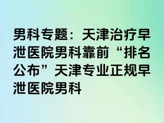男科专题：天津治疗早泄医院男科靠前“排名公布”天津专业正规早泄医院男科