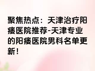 聚焦热点：天津治疗阳痿医院推荐-天津专业的阳痿医院男科名单更新！