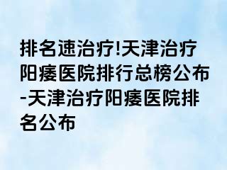 排名速治疗!天津治疗阳痿医院排行总榜公布-天津治疗阳痿医院排名公布