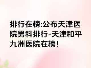 排行在榜:公布天津医院男科排行-天津和平九洲医院在榜！