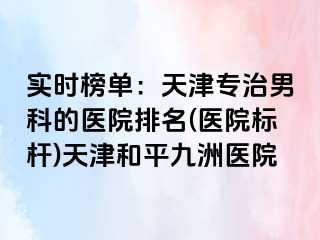 实时榜单：天津专治男科的医院排名(医院标杆)天津和平九洲医院