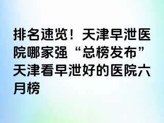 排名速览！天津早泄医院哪家强“总榜发布”天津看早泄好的医院六月榜