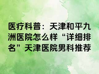 医疗科普：天津和平九洲医院怎么样“详细排名”天津医院男科推荐