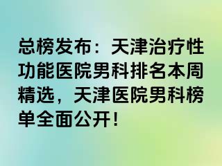 总榜发布：天津治疗性功能医院男科排名本周精选，天津医院男科榜单全面公开！