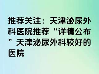 推荐关注：天津泌尿外科医院推荐“详情公布”天津泌尿外科较好的医院