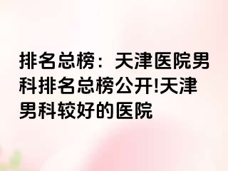 排名总榜：天津医院男科排名总榜公开!天津男科较好的医院