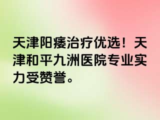 天津阳痿治疗优选！天津和平九洲医院专业实力受赞誉。