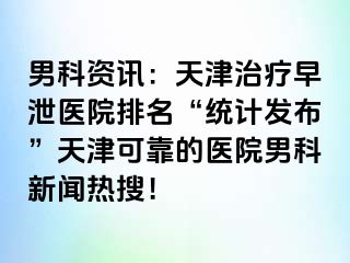 男科资讯：天津治疗早泄医院排名“统计发布”天津可靠的医院男科新闻热搜！