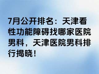 7月公开排名：天津看性功能障碍找哪家医院男科，天津医院男科排行揭晓！