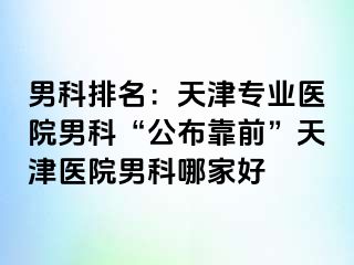 男科排名：天津专业医院男科“公布靠前”天津医院男科哪家好
