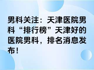 男科关注：天津医院男科“排行榜”天津好的医院男科，排名消息发布！