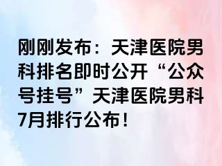 刚刚发布：天津医院男科排名即时公开“公众号挂号”天津医院男科7月排行公布！