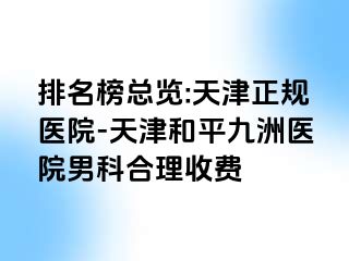 排名榜总览:天津正规医院-天津和平九洲医院男科合理收费