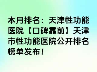 本月排名：天津性功能医院【口碑靠前】天津市性功能医院公开排名榜单发布！