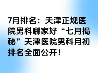 7月排名：天津正规医院男科哪家好“七月揭秘”天津医院男科月初排名全面公开！