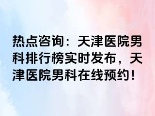 热点咨询：天津医院男科排行榜实时发布，天津医院男科在线预约！