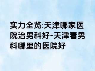 实力全览:天津哪家医院治男科好-天津看男科哪里的医院好