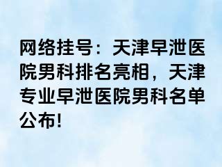 网络挂号：天津早泄医院男科排名亮相，天津专业早泄医院男科名单公布!