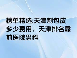 榜单精选:天津割包皮多少费用，天津排名靠前医院男科