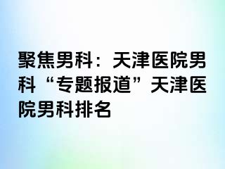 聚焦男科：天津医院男科“专题报道”天津医院男科排名