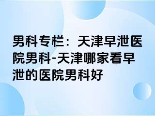 男科专栏：天津早泄医院男科-天津哪家看早泄的医院男科好