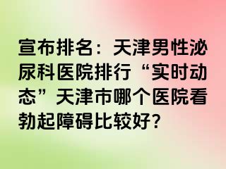 宣布排名：天津男性泌尿科医院排行“实时动态”天津市哪个医院看勃起障碍比较好？