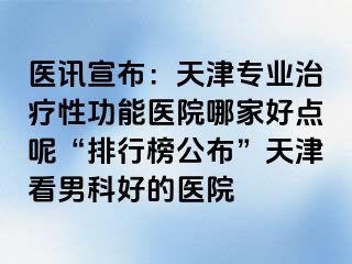 医讯宣布：天津专业治疗性功能医院哪家好点呢“排行榜公布”天津看男科好的医院