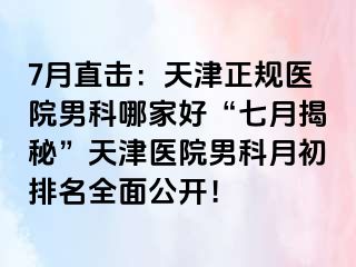 7月直击：天津正规医院男科哪家好“七月揭秘”天津医院男科月初排名全面公开！