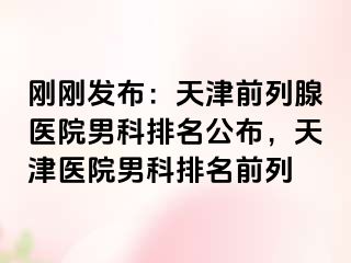刚刚发布：天津前列腺医院男科排名公布，天津医院男科排名前列