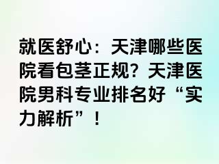 就医舒心：天津哪些医院看包茎正规？天津医院男科专业排名好“实力解析”！
