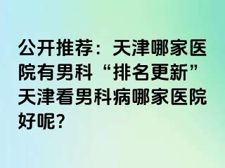 公开推荐：天津哪家医院有男科“排名更新”天津看男科病哪家医院好呢？