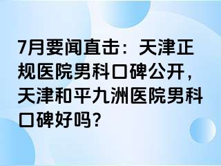 7月要闻直击：天津正规医院男科口碑公开，天津和平九洲医院男科口碑好吗？