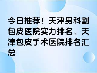 今日推荐！天津男科割包皮医院实力排名，天津包皮手术医院排名汇总