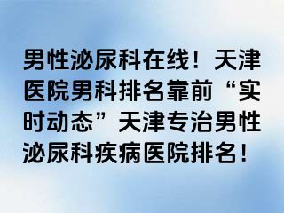 男性泌尿科在线！天津医院男科排名靠前“实时动态”天津专治男性泌尿科疾病医院排名！