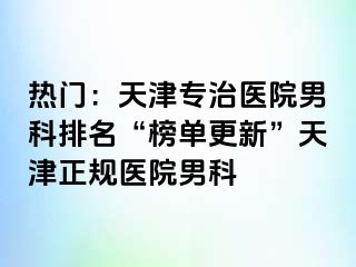热门：天津专治医院男科排名“榜单更新”天津正规医院男科