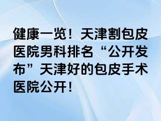 健康一览！天津割包皮医院男科排名“公开发布”天津好的包皮手术医院公开！