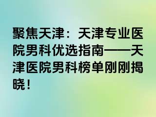 聚焦天津：天津专业医院男科优选指南——天津医院男科榜单刚刚揭晓！