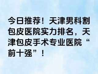 今日推荐！天津男科割包皮医院实力排名，天津包皮手术专业医院“前十强”！