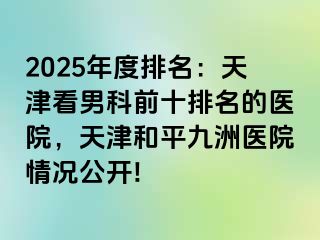 2025年度排名：天津看男科前十排名的医院，天津和平九洲医院情况公开!