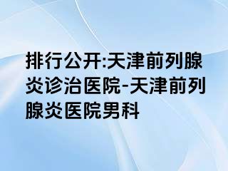 排行公开:天津前列腺炎诊治医院-天津前列腺炎医院男科