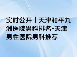 实时公开丨天津和平九洲医院男科排名-天津男性医院男科推荐