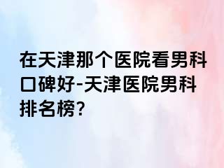 在天津那个医院看男科口碑好-天津医院男科排名榜？