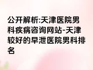 公开解析:天津医院男科疾病咨询网站-天津较好的早泄医院男科排名