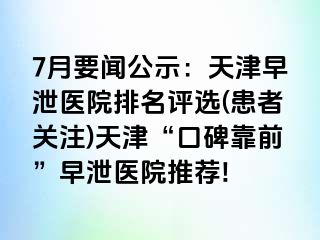 7月要闻公示：天津早泄医院排名评选(患者关注)天津“口碑靠前”早泄医院推荐!