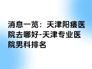 消息一览：天津阳痿医院去哪好-天津专业医院男科排名