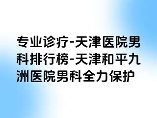专业诊疗-天津医院男科排行榜-天津和平九洲医院男科全力保护