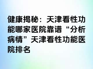 健康揭秘：天津看性功能哪家医院靠谱“分析病情”天津看性功能医院排名