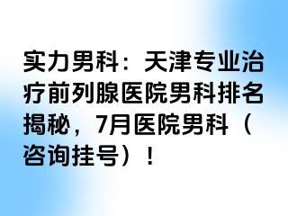 实力男科：天津专业治疗前列腺医院男科排名揭秘，7月医院男科（咨询挂号）！