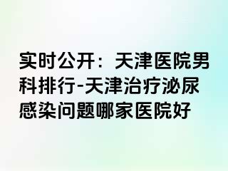 实时公开：天津医院男科排行-天津治疗泌尿感染问题哪家医院好